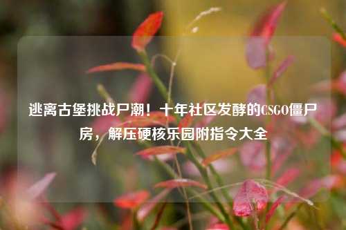 逃离古堡挑战尸潮！十年社区发酵的CSGO僵尸房，解压硬核乐园附指令大全