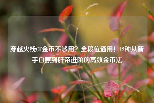 穿越火线CF金币不够用？全段位通用！12种从新手白嫖到肝帝进阶的高效金币法