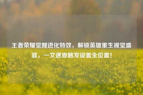 王者荣耀觉醒进化特效，解锁英雄重生视觉盛宴，一文速查触发设置全位置！