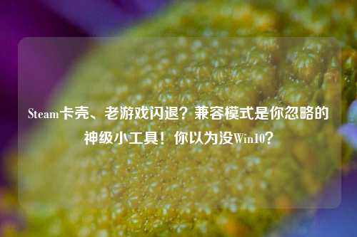 Steam卡壳、老游戏闪退？兼容模式是你忽略的神级小工具！你以为没Win10？