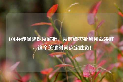 LOL兵线间隔深度解析，从对线拉扯到团战决胜，这个关键时间点定胜负！