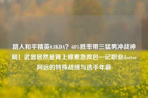 路人和平精英0.8KDA？68%胜率带三猛男冲战神局！武器居然是肾上腺素急救包—记职业doctor阿远的特殊战绩与选手年薪