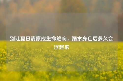 别让夏日清凉成生命绝响，溺水身亡后多久会浮起来