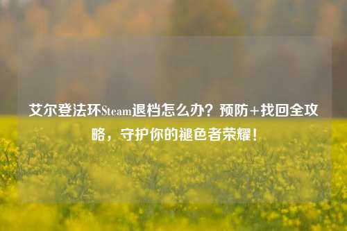 艾尔登法环Steam退档怎么办？预防+找回全攻略，守护你的褪色者荣耀！