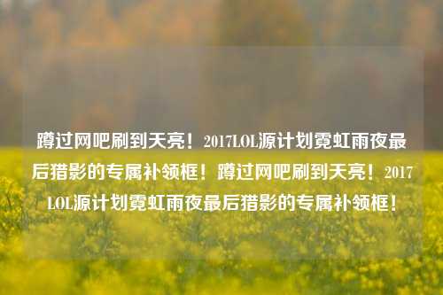蹲过网吧刷到天亮！2017LOL源计划霓虹雨夜最后猎影的专属补领框！蹲过网吧刷到天亮！2017LOL源计划霓虹雨夜最后猎影的专属补领框！