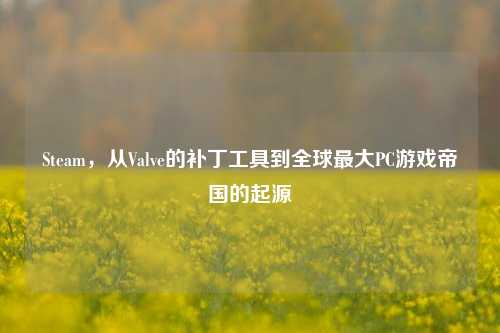 Steam，从Valve的补丁工具到全球最大PC游戏帝国的起源