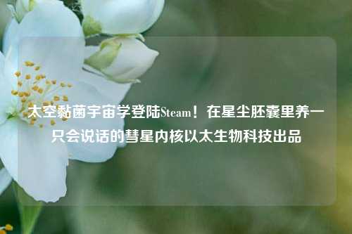 太空黏菌宇宙学登陆Steam！在星尘胚囊里养一只会说话的彗星内核以太生物科技出品