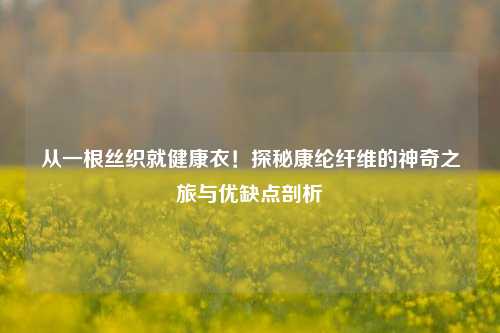 从一根丝织就健康衣！探秘康纶纤维的神奇之旅与优缺点剖析