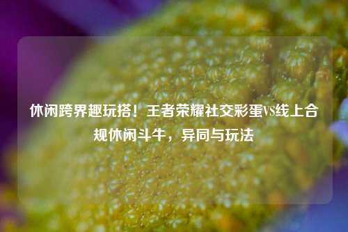 休闲跨界趣玩搭！王者荣耀社交彩蛋VS线上合规休闲斗牛，异同与玩法