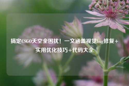 搞定CSGO天空全困扰！一文涵盖视觉bug修复+实用优化技巧+代码大全