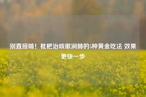 别直接啃！枇杷治咳嗽润肺的5种黄金吃法 效果更快一步