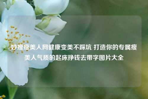 妙瘦瘦美人网健康变美不踩坑 打造你的专属瘦美人气质的起床挣钱去带字图片大全