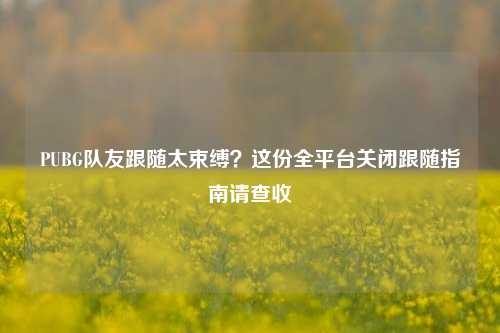 PUBG队友跟随太束缚？这份全平台关闭跟随指南请查收