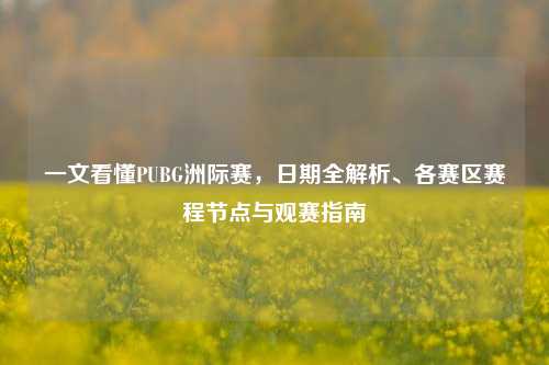 一文看懂PUBG洲际赛，日期全解析、各赛区赛程节点与观赛指南