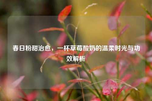 春日粉甜治愈，一杯草莓酸奶的温柔时光与功效解析