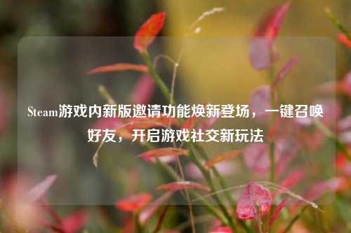 Steam游戏内新版邀请功能焕新登场，一键召唤好友，开启游戏社交新玩法