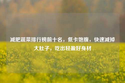 减肥蔬菜排行榜前十名，低卡饱腹，快速减掉大肚子，吃出轻盈好身材
