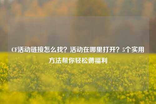 CF活动链接怎么找？活动在哪里打开？5个实用方法帮你轻松薅福利