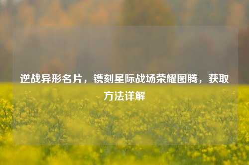 逆战异形名片，镌刻星际战场荣耀图腾，获取方法详解