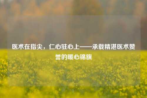 医术在指尖，仁心驻心上——承载精湛医术赞誉的暖心锦旗