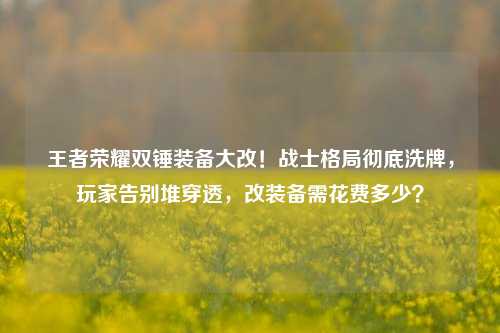 王者荣耀双锤装备大改！战士格局彻底洗牌，玩家告别堆穿透，改装备需花费多少？