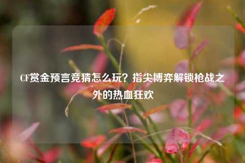 详细阅读:CF赏金预言竞猜怎么玩?指尖博弈解锁枪战之外的热血狂欢 CF赏金预言竞猜怎么玩?指尖博弈解锁枪战之外的热血狂欢
