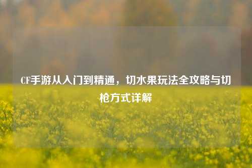 CF手游从入门到精通，切水果玩法全攻略与切枪方式详解