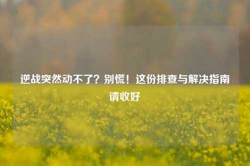 逆战突然动不了？别慌！这份排查与解决指南请收好