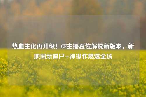 热血生化再升级！CF主播夏佐解说新版本，新地图新僵尸+神操作燃爆全场