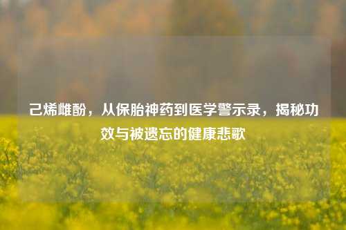 己烯雌酚，从保胎神药到医学警示录，揭秘功效与被遗忘的健康悲歌