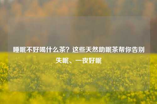睡眠不好喝什么茶？这些天然助眠茶帮你告别失眠、一夜好眠