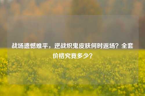 战场遗憾难平，逆战炽鬼皮肤何时返场？全套价格究竟多少？