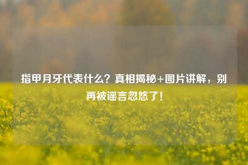 指甲月牙代表什么？真相揭秘+图片讲解，别再被谣言忽悠了！