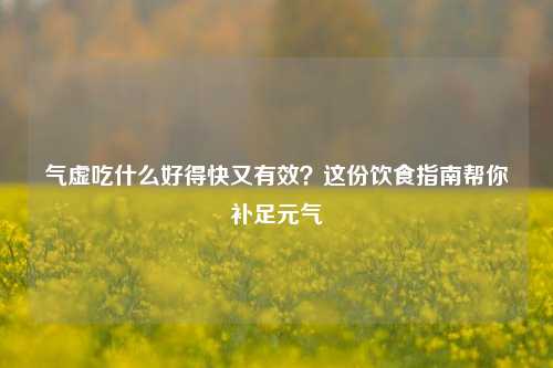气虚吃什么好得快又有效？这份饮食指南帮你补足元气