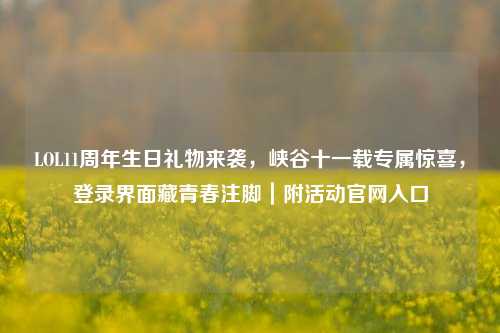 LOL11周年生日礼物来袭，峡谷十一载专属惊喜，登录界面藏青春注脚｜附活动官网入口