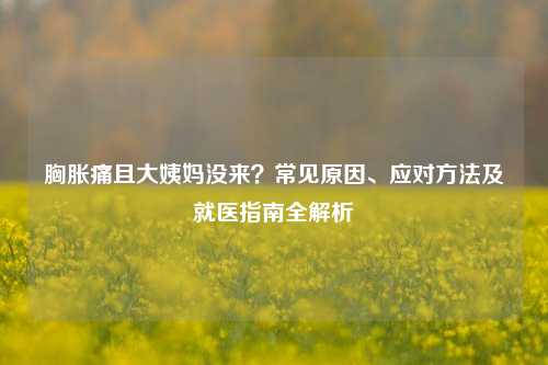 胸胀痛且大姨妈没来？常见原因、应对方法及就医指南全解析