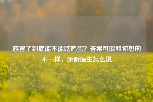 感冒了到底能不能吃鸡蛋？答案可能和你想的不一样，听听医生怎么说