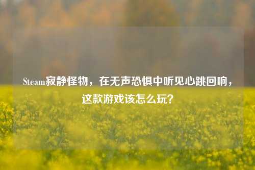 Steam寂静怪物，在无声恐惧中听见心跳回响，这款游戏该怎么玩？
