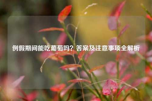 例假期间能吃葡萄吗？答案及注意事项全解析