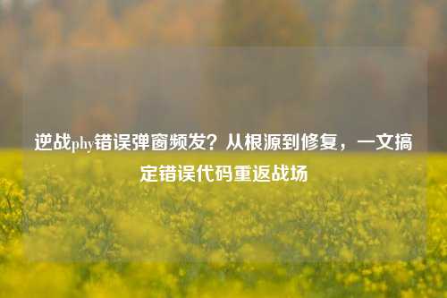 逆战phy错误弹窗频发？从根源到修复，一文搞定错误代码重返战场