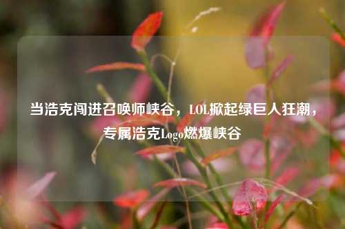 当浩克闯进召唤师峡谷，LOL掀起绿巨人狂潮，专属浩克Logo燃爆峡谷
