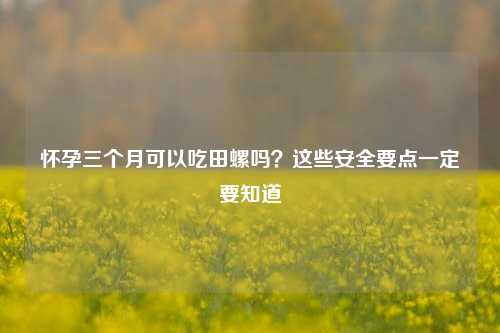 怀孕三个月可以吃田螺吗？这些安全要点一定要知道