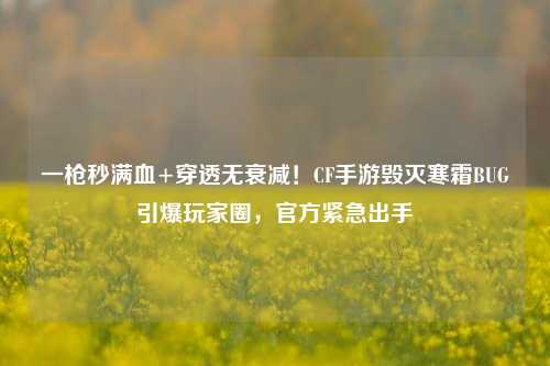 一枪秒满血+穿透无衰减！CF手游毁灭寒霜BUG引爆玩家圈，官方紧急出手
