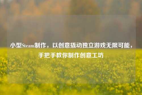 小型Steam制作，以创意撬动独立游戏无限可能，手把手教你制作创意工坊