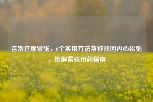 告别过度紧张，6个实用方法帮你找回内心松弛，缓解紧张用药指南