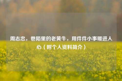 周志忠，巷陌里的老黄牛，用件件小事暖进人心（附个人资料简介）