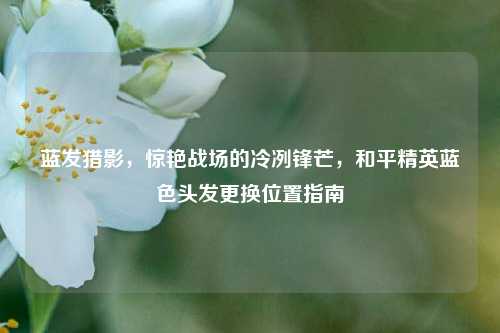 蓝发猎影，惊艳战场的冷冽锋芒，和平精英蓝色头发更换位置指南