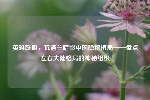 英雄联盟，瓦洛兰暗影中的隐秘棋局——盘点左右大陆格局的神秘组织