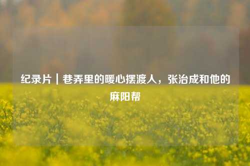 纪录片｜巷弄里的暖心摆渡人，张治成和他的麻阳帮