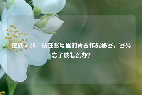 逆战×QQ，藏在账号里的青春作战秘密，密码忘了该怎么办？